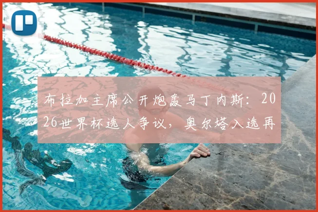 布拉加主席公开炮轰马丁内斯：2026世界杯选人争议，奥尔塔入选再落选全过程解析