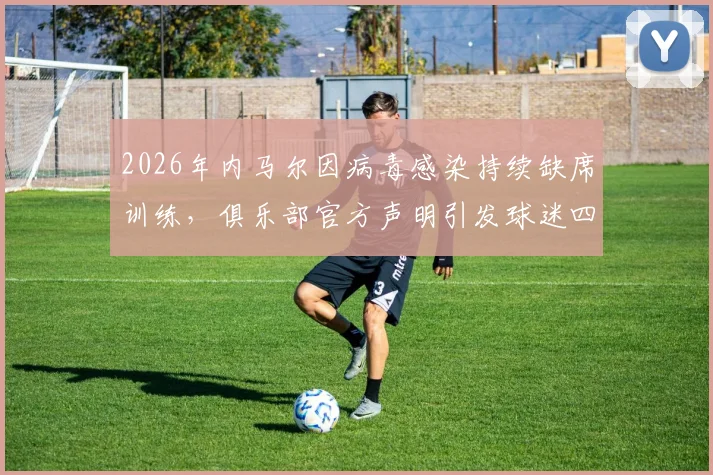 2026年内马尔因病毒感染持续缺席训练，俱乐部官方声明引发球迷四大疑问：具体病症、康复时间、过往伤情关联与球队态度解读