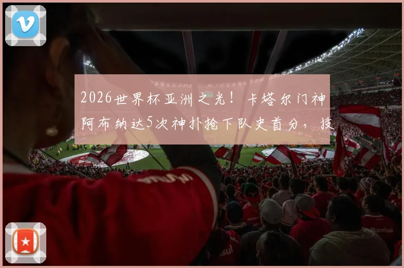2026世界杯亚洲之光！卡塔尔门神阿布纳达5次神扑抢下队史首分，技术特点分析与扑救集锦全回顾