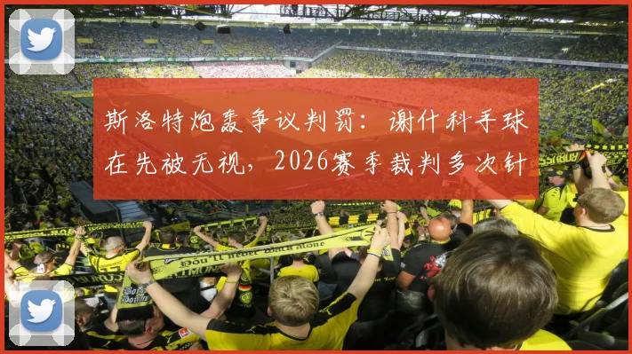 斯洛特炮轰争议判罚:谢什科手球在先被无视,2026赛季裁判多次针对我们?