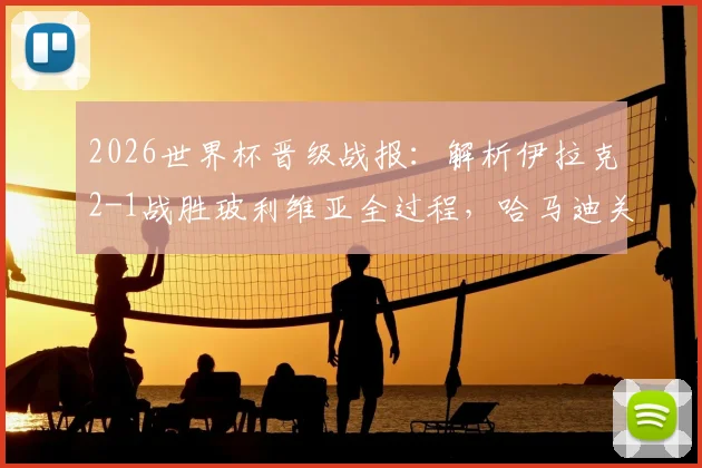 2026世界杯晋级战报:解析伊拉克2-1战胜玻利维亚全过程,哈马迪关键进球助球队闯入正赛,附赛后深度分析