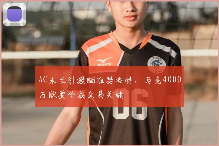 AC米兰引援瞄准瑟洛特，马竞4000万欧要价成交易关键