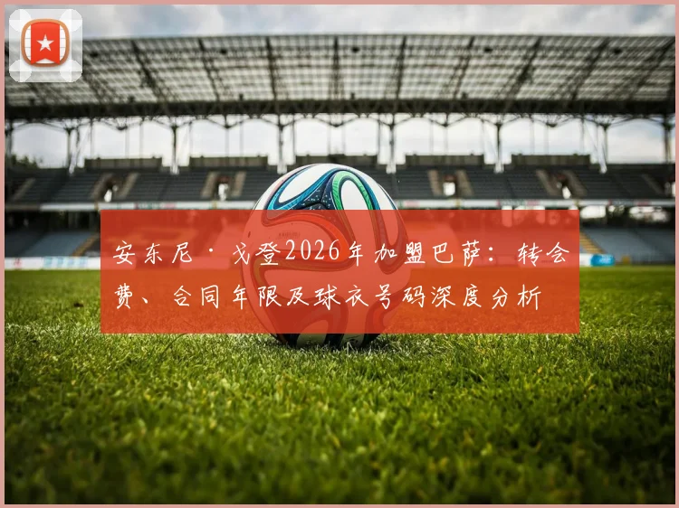 安东尼·戈登2026年加盟巴萨：转会费、合同年限及球衣号码深度分析，附巴萨引援策略解读