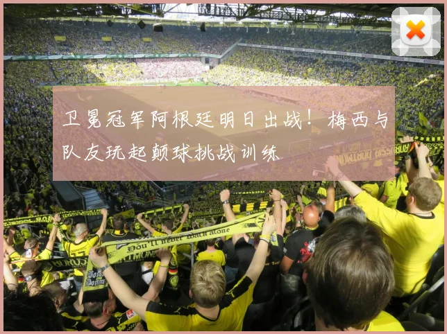 卫冕冠军阿根廷明日出战！梅西与队友玩起颠球挑战训练