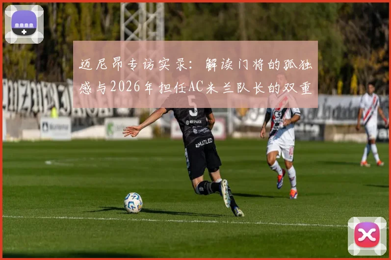 迈尼昂专访实录：解读门将的孤独感与2026年担任AC米兰队长的双重责任
