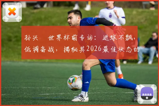 孙兴慜世界杯前专访：进球不飘，低调备战，揭秘其2026最佳状态的养成与心态