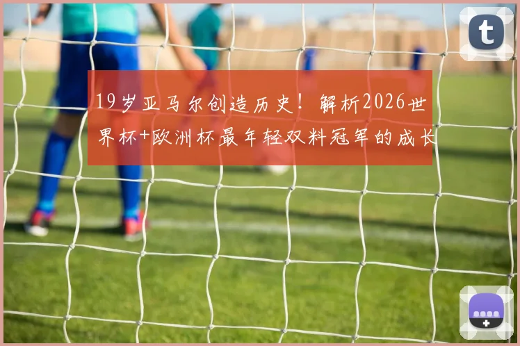 19岁亚马尔创造历史!解析2026世界杯+欧洲杯最年轻双料冠军的成长之路与巴萨前景