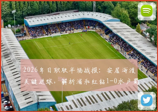 2026年日职联半场战报：安居海渡关键进球，解析浦和红钻1-0水户蜀葵的取胜之道