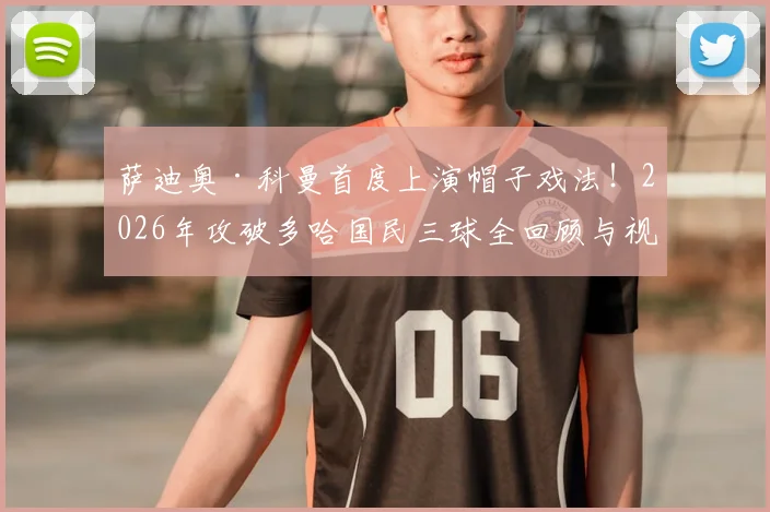 萨迪奥·科曼首度上演帽子戏法！2026年攻破多哈国民三球全回顾与视频集锦
