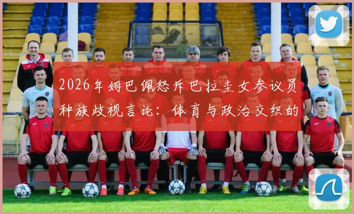 2026年姆巴佩怒斥巴拉圭女参议员种族歧视言论：体育与政治交织的争议事件深度剖析与后续影响
