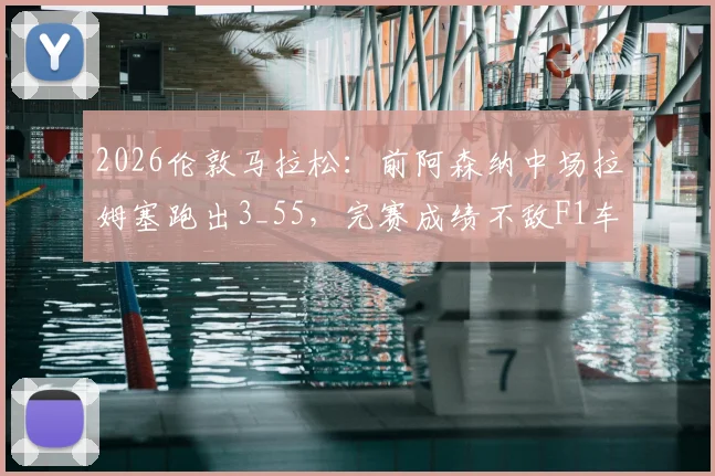2026伦敦马拉松：前阿森纳中场拉姆塞跑出3_55，完赛成绩不敌F1车手维特尔，职业球员跑马拉松有多难？
