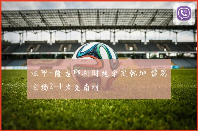 法甲-隆吉耶补时绝杀定乾坤 雷恩主场2-1力克南特