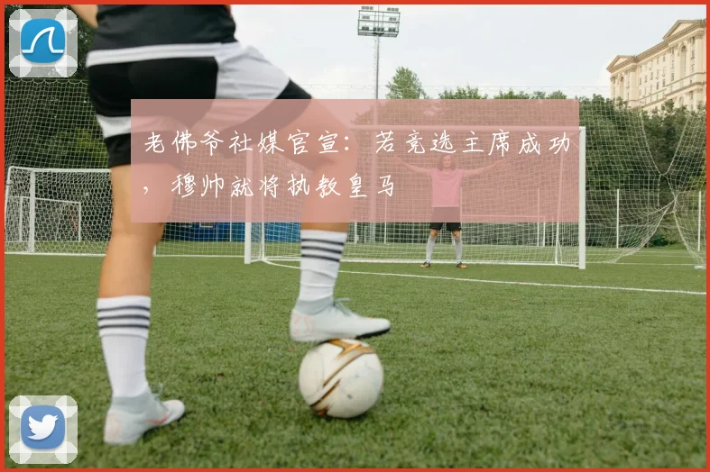 老佛爷社媒官宣：若竞选主席成功，穆帅就将执教皇马