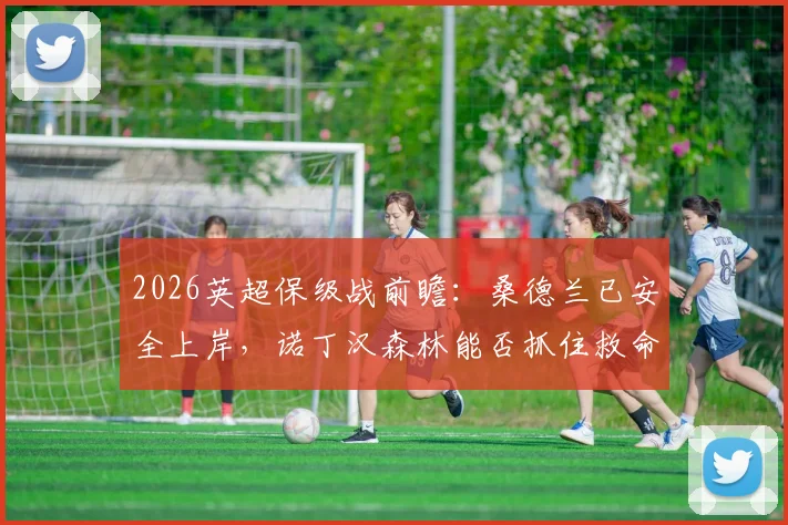 2026英超保级战前瞻：桑德兰已安全上岸，诺丁汉森林能否抓住救命稻草逃离降级区？