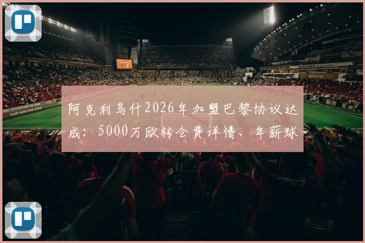 阿克利乌什2026年加盟巴黎协议达成：5000万欧转会费详情、年薪球衣号码预测及技术特点分析