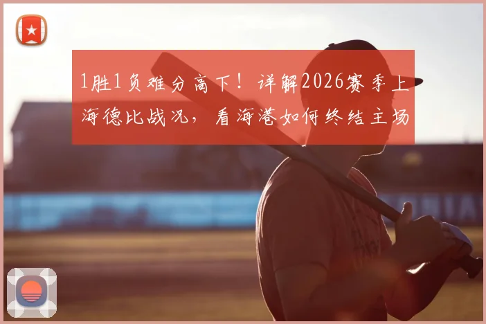 1胜1负难分高下!详解2026赛季上海德比战况,看海港如何终结主场四连平僵局