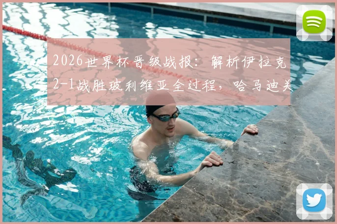 2026世界杯晋级战报：解析伊拉克2-1战胜玻利维亚全过程，哈马迪关键进球助球队闯入正赛，附赛后深度分析