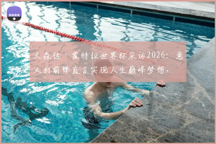 文森佐·蒙特拉世界杯采访2026：意大利前锋直言实现人生巅峰梦想，球员心声回顾