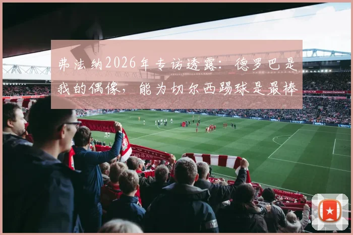 弗法纳2026年专访透露：德罗巴是我的偶像，能为切尔西踢球是最棒的事