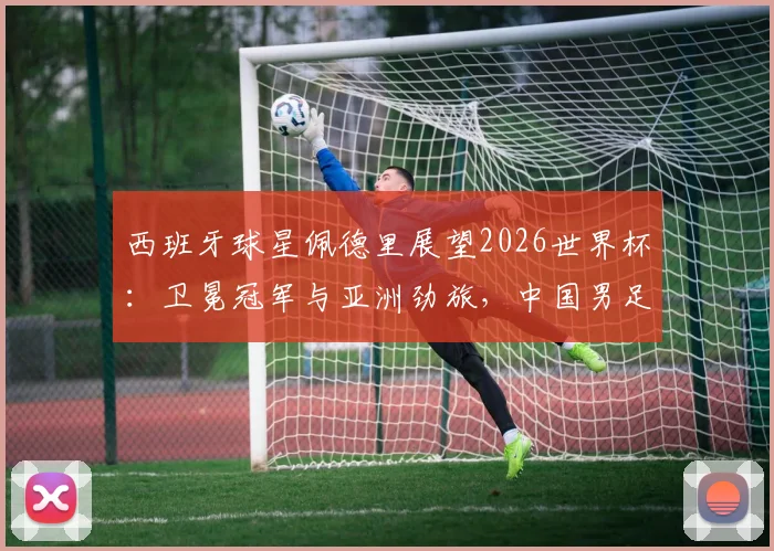 西班牙球星佩德里展望2026世界杯：卫冕冠军与亚洲劲旅，中国男足能否圆梦赛场？