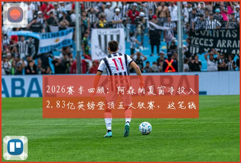 2026赛季回顾:阿森纳夏窗净投入2.83亿英镑登顶五大联赛,这笔钱是如何砸出英超冠军的?