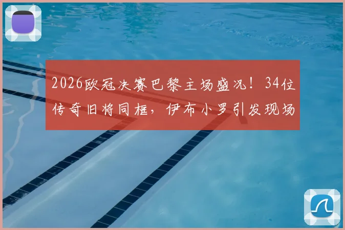 2026欧冠决赛巴黎主场盛况！34位传奇旧将同框，伊布小罗引发现场回忆杀，完整观战名单曝光