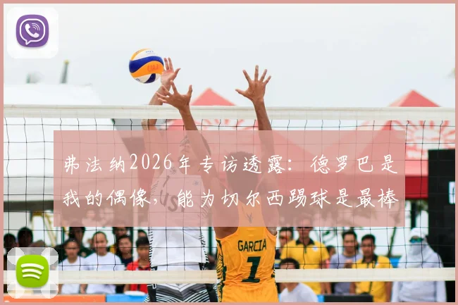 弗法纳2026年专访透露:德罗巴是我的偶像,能为切尔西踢球是最棒的事