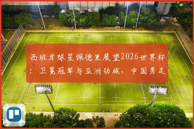西班牙球星佩德里展望2026世界杯：卫冕冠军与亚洲劲旅，中国男足能否圆梦赛场？