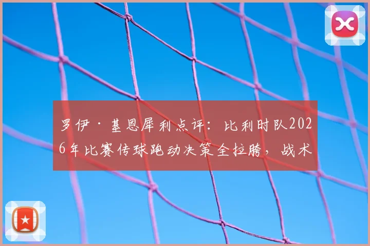 罗伊·基恩犀利点评：比利时队2026年比赛传球跑动决策全拉胯，战术短板暴露无遗
