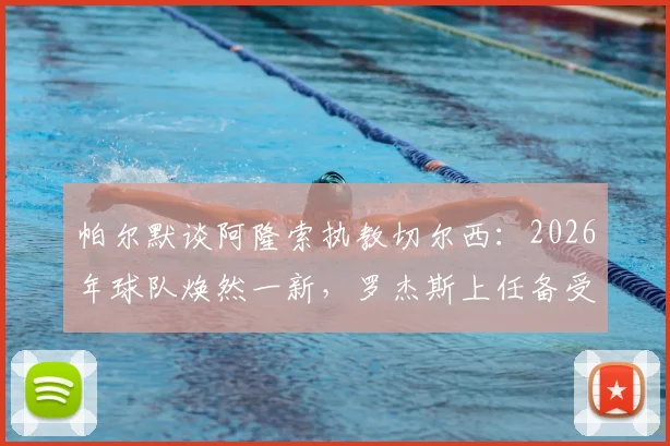 帕尔默谈阿隆索执教切尔西：2026年球队焕然一新，罗杰斯上任备受期待背后的原因解析