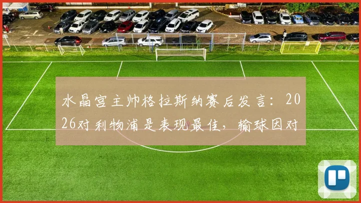 水晶宫主帅格拉斯纳赛后发言：2026对利物浦是表现最佳，输球因对手机会把握更强