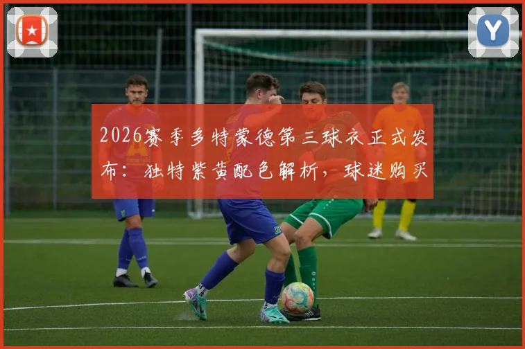 2026赛季多特蒙德第三球衣正式发布:独特紫黄配色解析,球迷购买渠道与实物评价一览