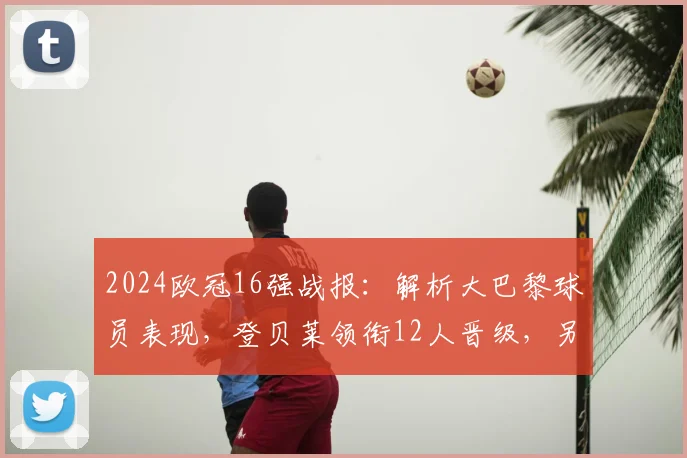 2024欧冠16强战报:解析大巴黎球员表现,登贝莱领衔12人晋级,另有2人遗憾出局